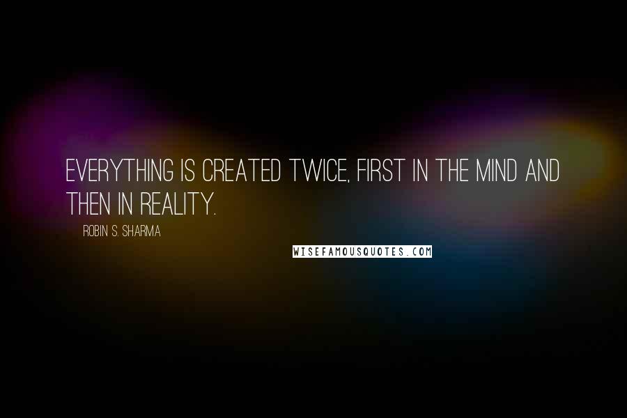 Robin S. Sharma quotes: Everything is created twice, first in the mind and then in reality.