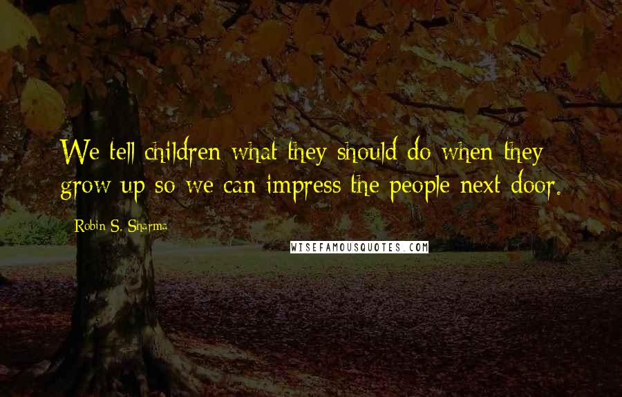 Robin S. Sharma quotes: We tell children what they should do when they grow up so we can impress the people next door.