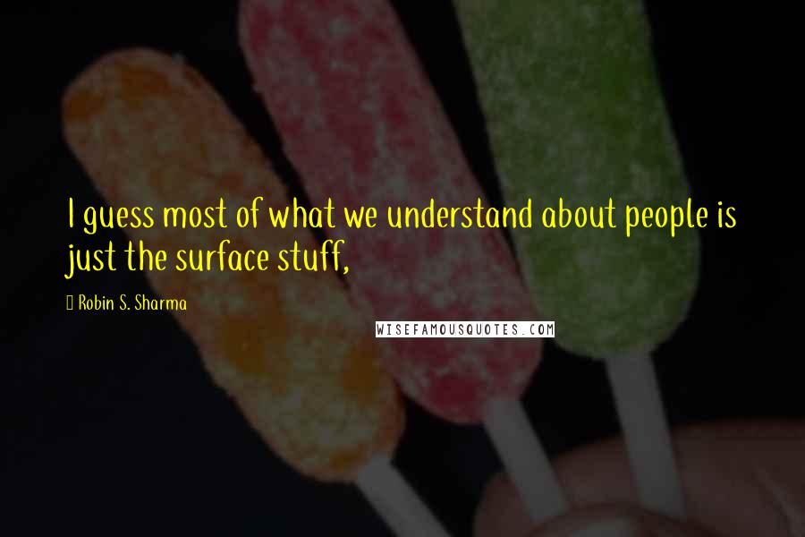 Robin S. Sharma quotes: I guess most of what we understand about people is just the surface stuff,