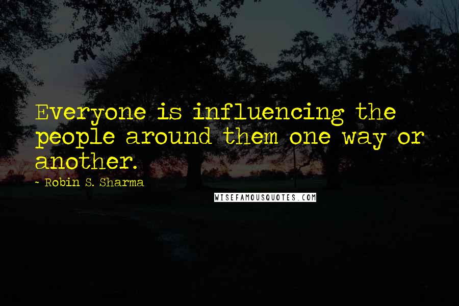 Robin S. Sharma quotes: Everyone is influencing the people around them one way or another.