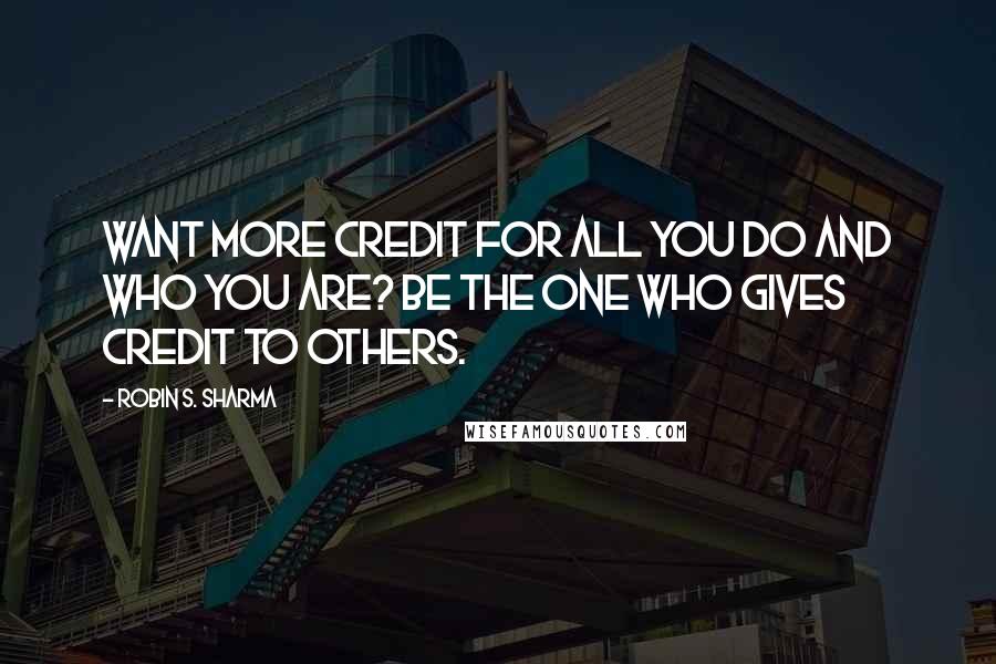 Robin S. Sharma quotes: Want more credit for all you do and who you are? Be the one who gives credit to others.