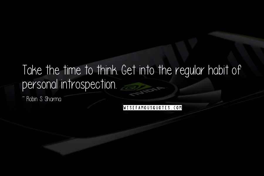 Robin S. Sharma quotes: Take the time to think. Get into the regular habit of personal introspection.