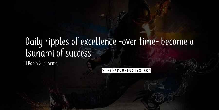 Robin S. Sharma quotes: Daily ripples of excellence -over time- become a tsunami of success