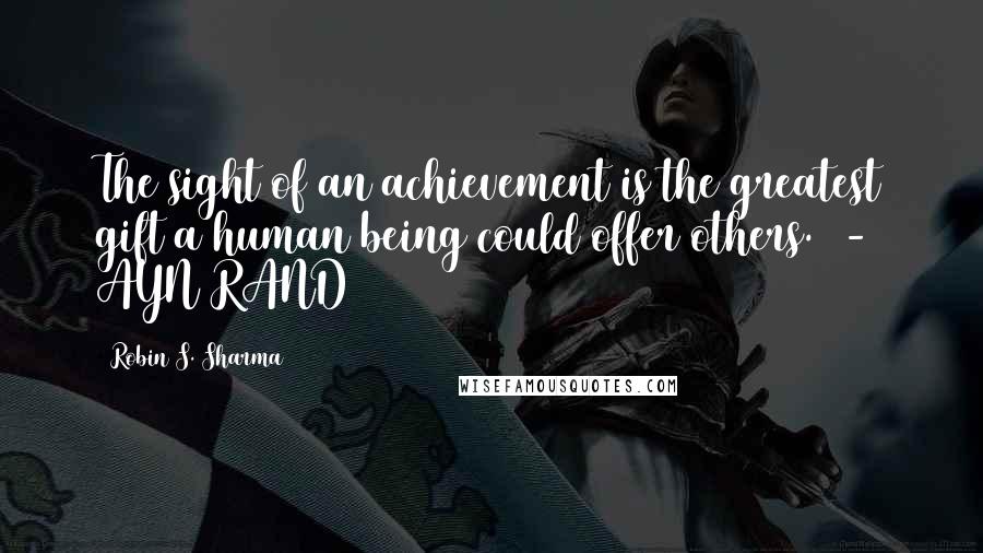 Robin S. Sharma quotes: The sight of an achievement is the greatest gift a human being could offer others. - AYN RAND