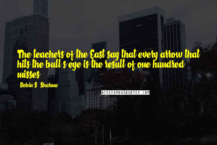 Robin S. Sharma quotes: The teachers of the East say that every arrow that hits the bull's eye is the result of one hundred misses.