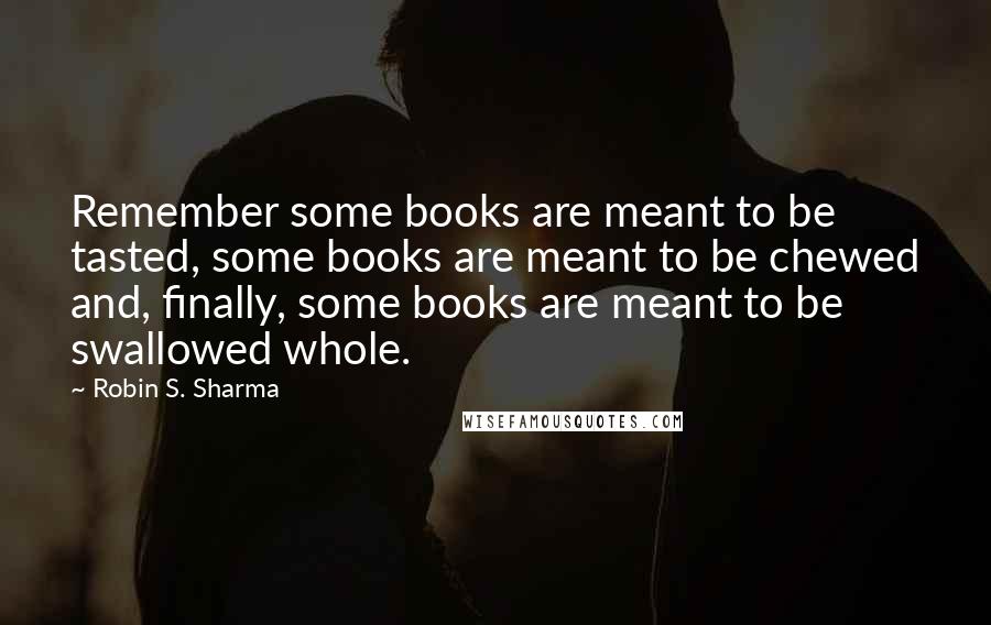 Robin S. Sharma quotes: Remember some books are meant to be tasted, some books are meant to be chewed and, finally, some books are meant to be swallowed whole.