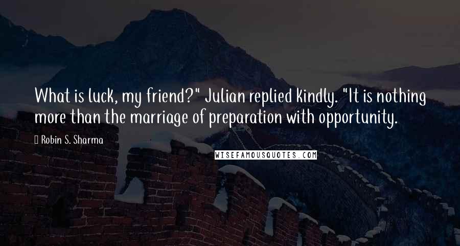 Robin S. Sharma quotes: What is luck, my friend?" Julian replied kindly. "It is nothing more than the marriage of preparation with opportunity.
