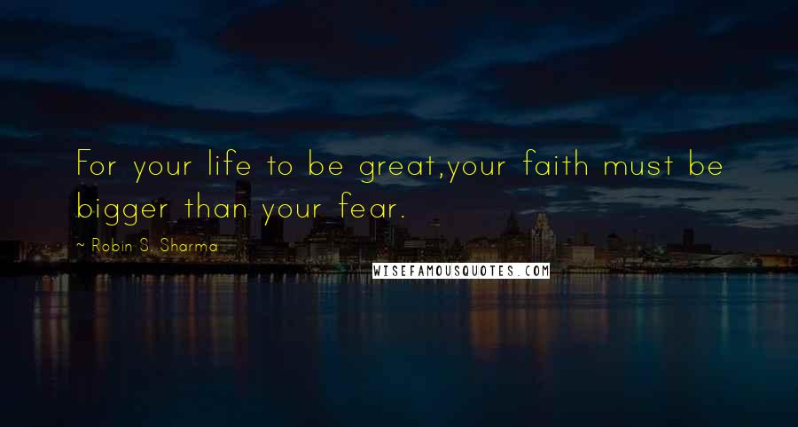 Robin S. Sharma quotes: For your life to be great,your faith must be bigger than your fear.