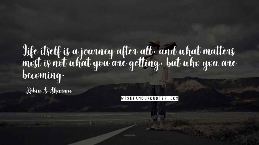 Robin S. Sharma quotes: Life itself is a journey after all, and what matters most is not what you are getting, but who you are becoming.