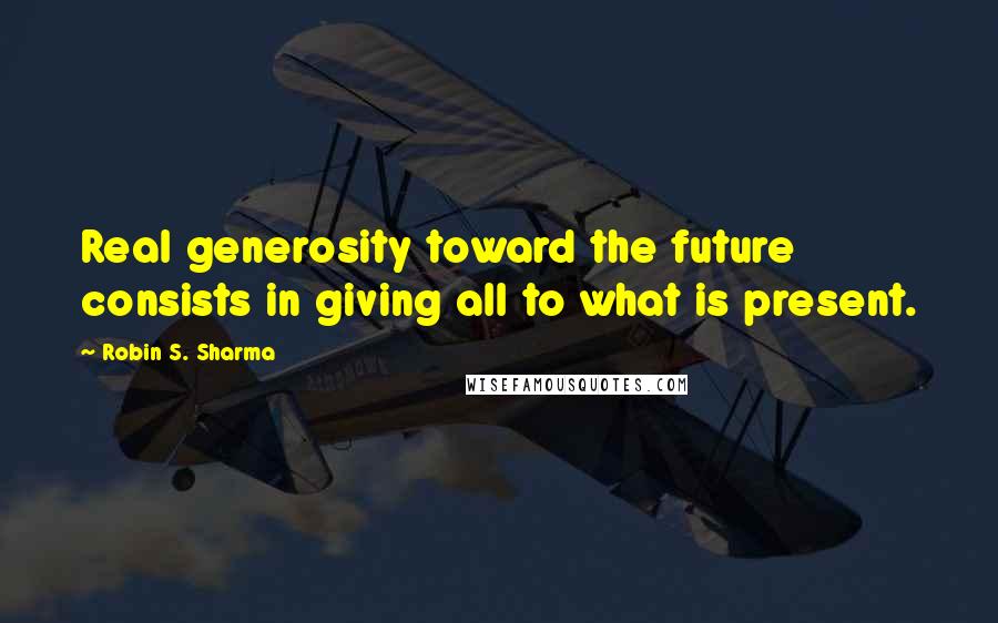 Robin S. Sharma quotes: Real generosity toward the future consists in giving all to what is present.