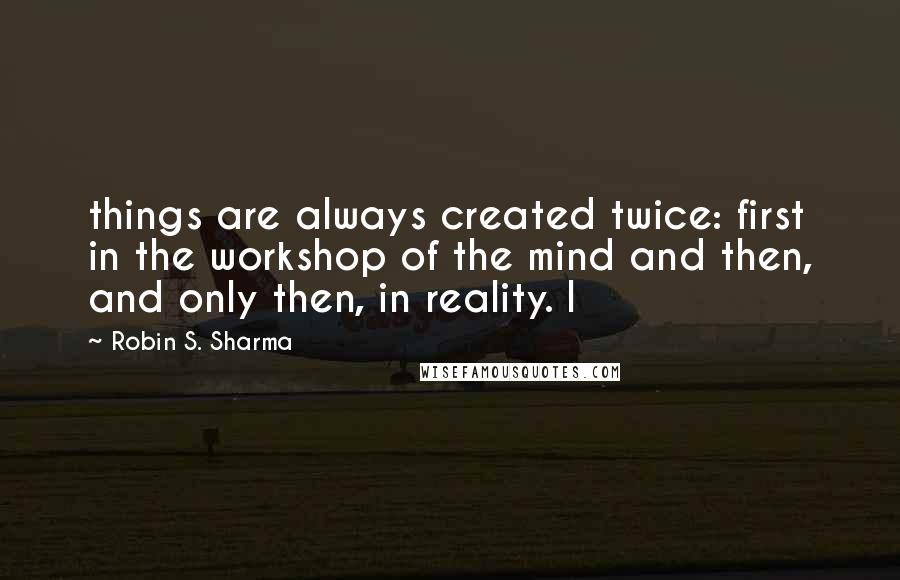 Robin S. Sharma quotes: things are always created twice: first in the workshop of the mind and then, and only then, in reality. I