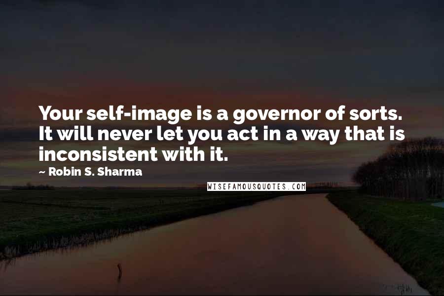 Robin S. Sharma quotes: Your self-image is a governor of sorts. It will never let you act in a way that is inconsistent with it.