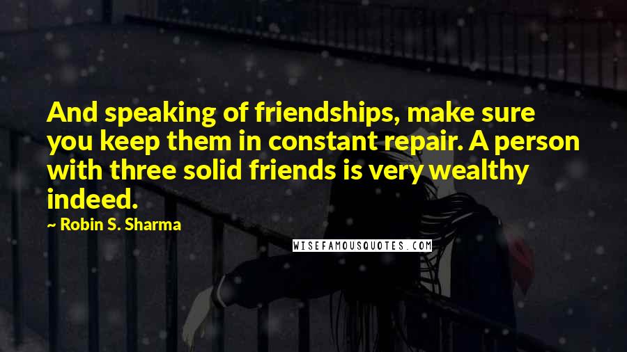 Robin S. Sharma quotes: And speaking of friendships, make sure you keep them in constant repair. A person with three solid friends is very wealthy indeed.