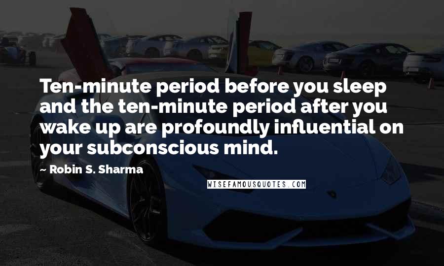 Robin S. Sharma quotes: Ten-minute period before you sleep and the ten-minute period after you wake up are profoundly influential on your subconscious mind.