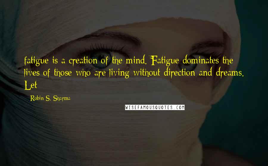 Robin S. Sharma quotes: fatigue is a creation of the mind. Fatigue dominates the lives of those who are living without direction and dreams. Let