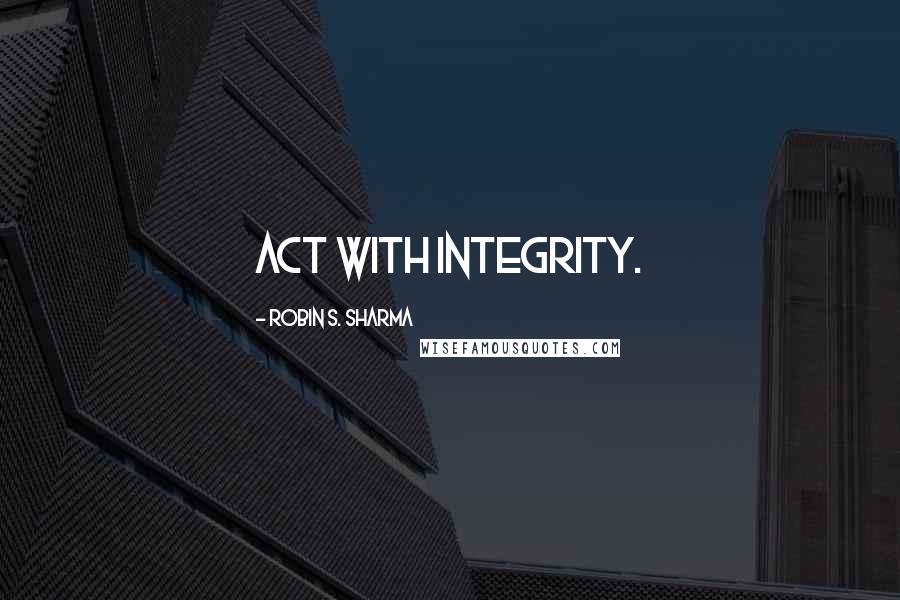 Robin S. Sharma quotes: Act with integrity.