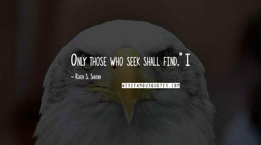 Robin S. Sharma quotes: Only those who seek shall find." I