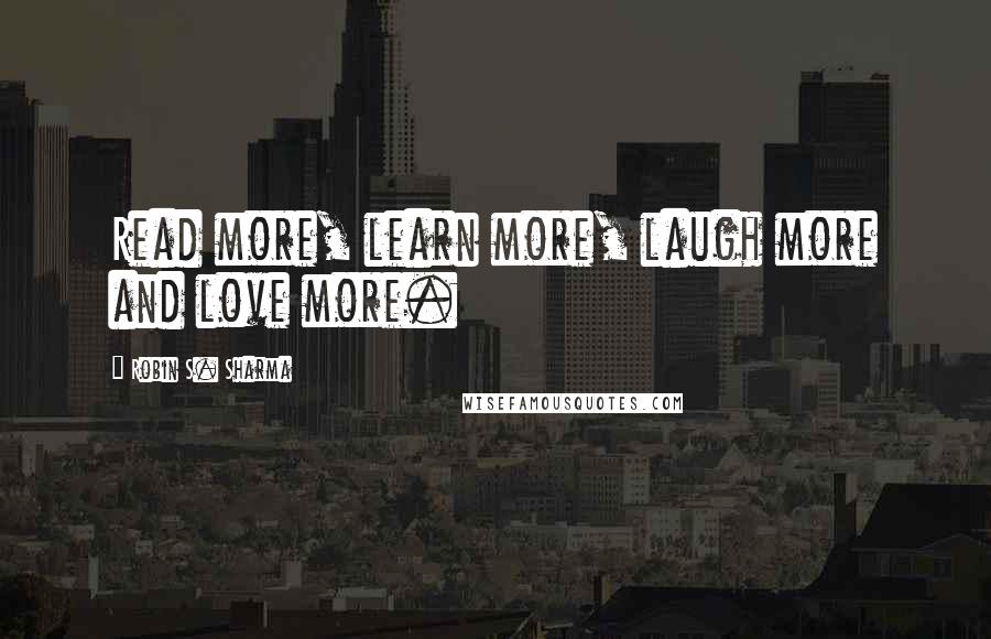 Robin S. Sharma quotes: Read more, learn more, laugh more and love more.