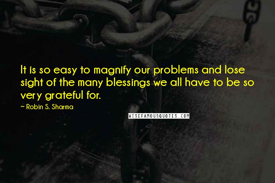 Robin S. Sharma quotes: It is so easy to magnify our problems and lose sight of the many blessings we all have to be so very grateful for.