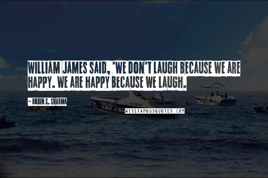 Robin S. Sharma quotes: William James said, 'We don't laugh because we are happy. We are happy because we laugh.