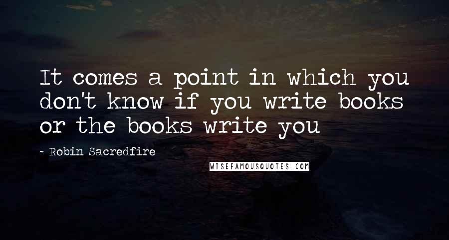 Robin Sacredfire quotes: It comes a point in which you don't know if you write books or the books write you