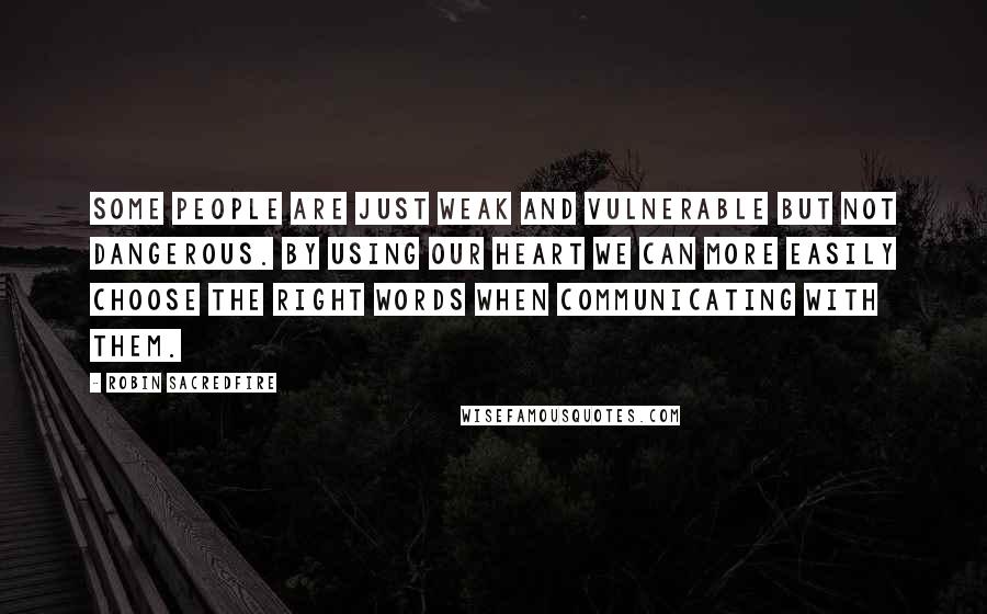 Robin Sacredfire quotes: Some people are just weak and vulnerable but not dangerous. By using our heart we can more easily choose the right words when communicating with them.