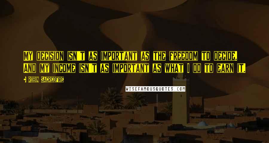 Robin Sacredfire quotes: My decision isn't as important as the freedom to decide. And my income isn't as important as what I do to earn it.