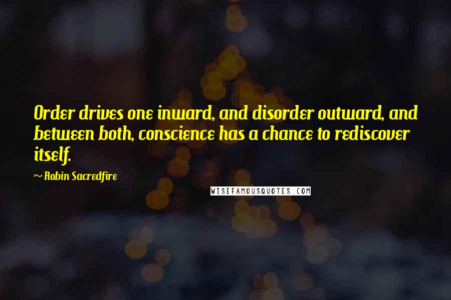 Robin Sacredfire quotes: Order drives one inward, and disorder outward, and between both, conscience has a chance to rediscover itself. Robin Sacredfire quotes: Order drives one inward, and disorder outward, and between both, conscience has a chance to rediscover itself.