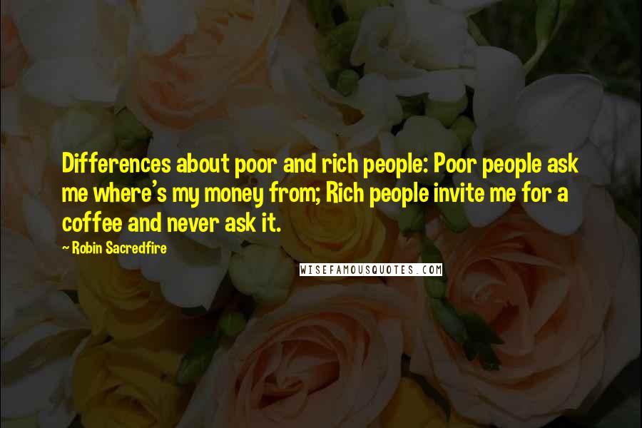 Robin Sacredfire quotes: Differences about poor and rich people: Poor people ask me where's my money from; Rich people invite me for a coffee and never ask it.