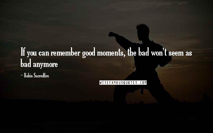 Robin Sacredfire quotes: If you can remember good moments, the bad won't seem as bad anymore