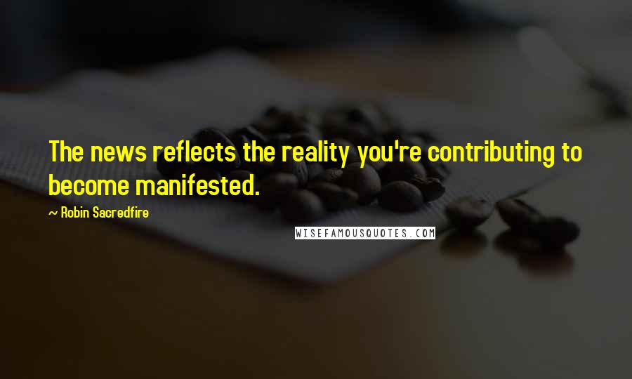 Robin Sacredfire quotes: The news reflects the reality you're contributing to become manifested.