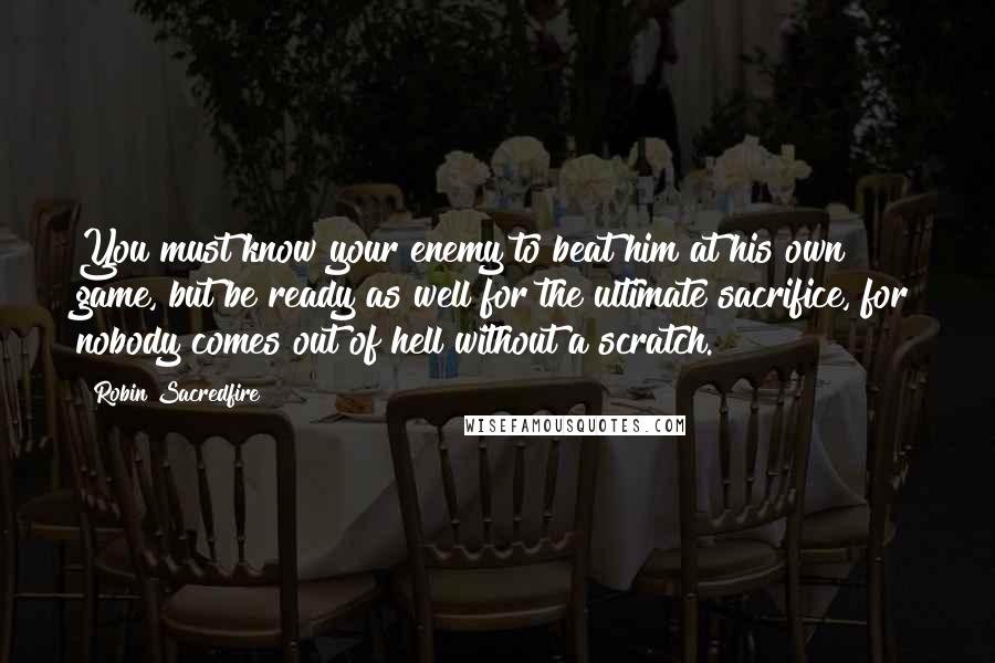 Robin Sacredfire quotes: You must know your enemy to beat him at his own game, but be ready as well for the ultimate sacrifice, for nobody comes out of hell without a scratch.