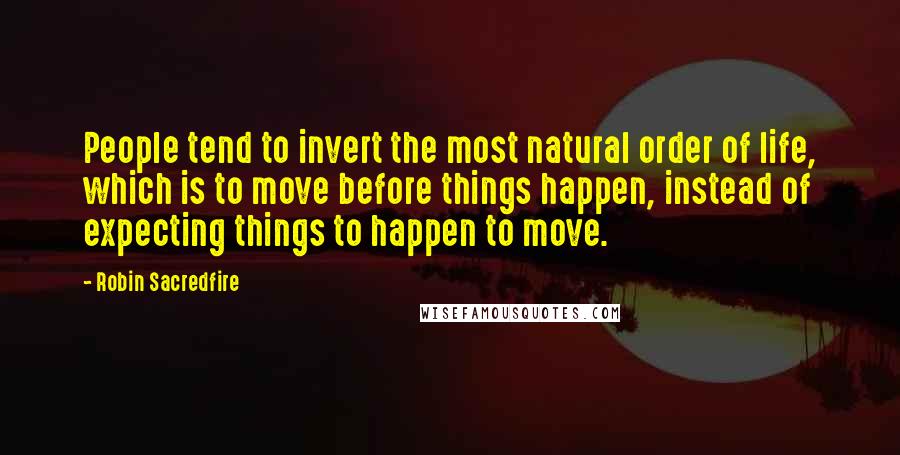 Robin Sacredfire quotes: People tend to invert the most natural order of life, which is to move before things happen, instead of expecting things to happen to move.