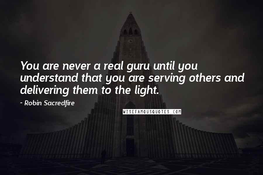 Robin Sacredfire quotes: You are never a real guru until you understand that you are serving others and delivering them to the light. Robin Sacredfire quotes: You are never a real guru until you understand that you are serving others and delivering them to the light.