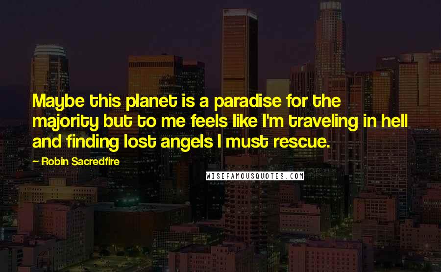 Robin Sacredfire quotes: Maybe this planet is a paradise for the majority but to me feels like I'm traveling in hell and finding lost angels I must rescue.