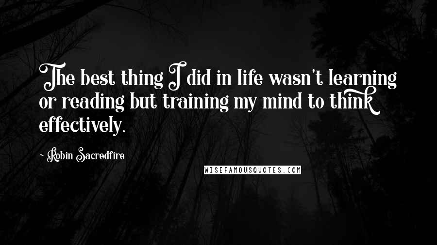 Robin Sacredfire quotes: The best thing I did in life wasn't learning or reading but training my mind to think effectively.