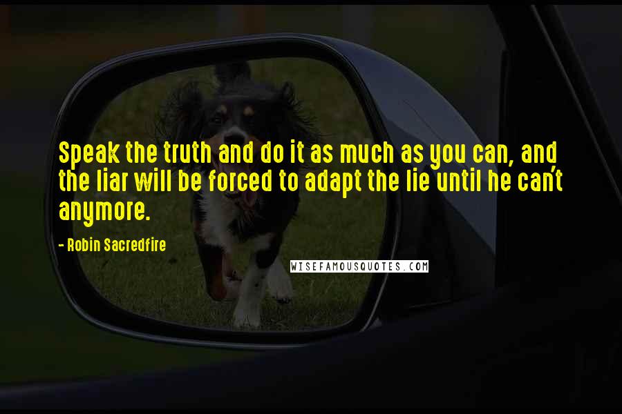 Robin Sacredfire quotes: Speak the truth and do it as much as you can, and the liar will be forced to adapt the lie until he can't anymore.