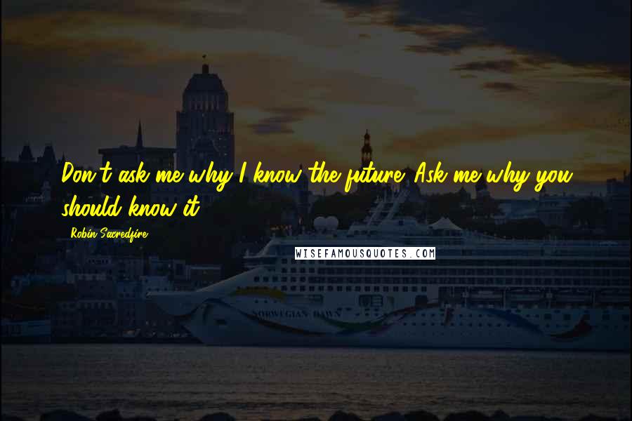 Robin Sacredfire quotes: Don't ask me why I know the future. Ask me why you should know it.