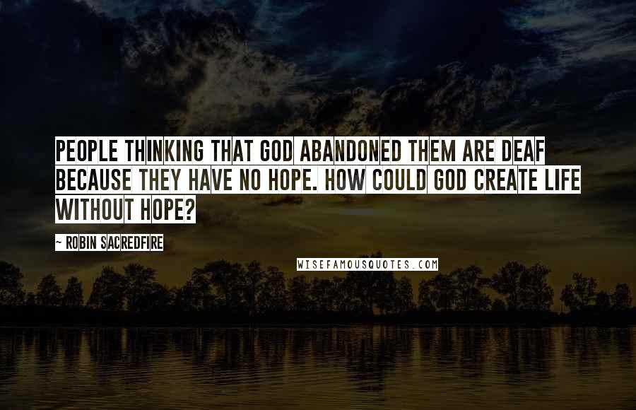 Robin Sacredfire quotes: People thinking that God abandoned them are deaf because they have no hope. How could God create life without hope? Robin Sacredfire quotes: People thinking that God abandoned them are deaf because they have no hope. How could God create life without hope?