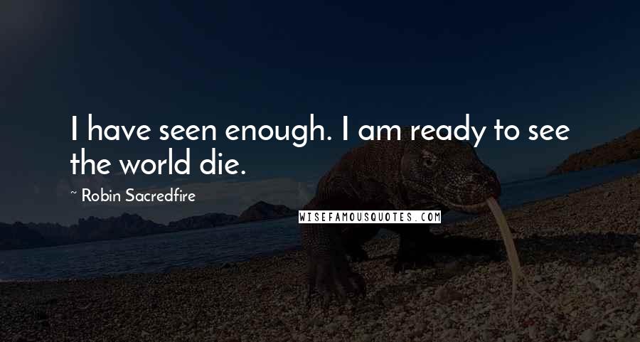 Robin Sacredfire quotes: I have seen enough. I am ready to see the world die.