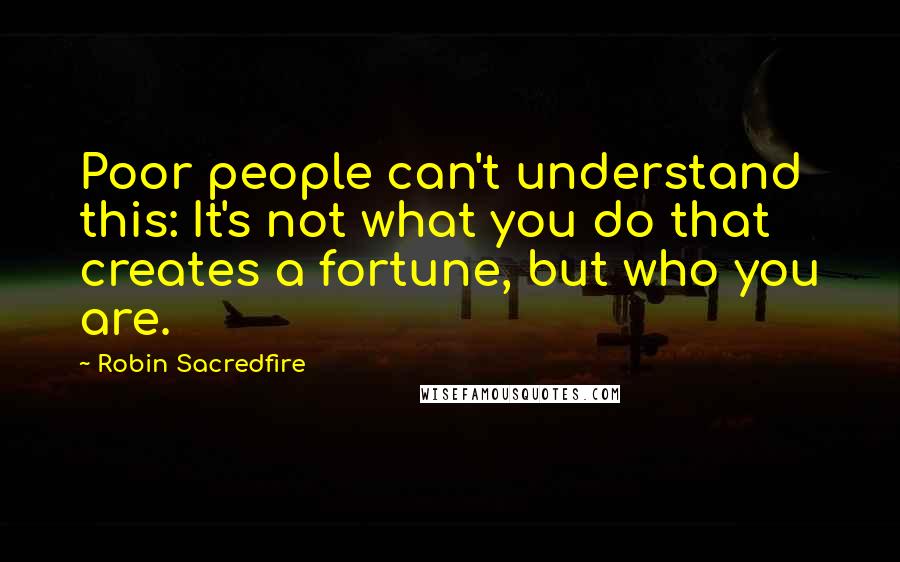 Robin Sacredfire quotes: Poor people can't understand this: It's not what you do that creates a fortune, but who you are.