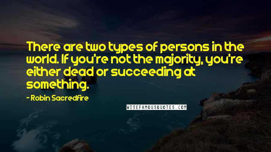 Robin Sacredfire quotes: There are two types of persons in the world. If you're not the majority, you're either dead or succeeding at something. Robin Sacredfire quotes: There are two types of persons in the world. If you're not the majority, you're either dead or succeeding at something.