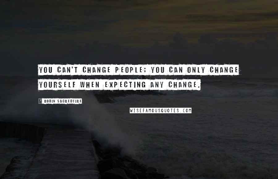 Robin Sacredfire quotes: You can't change people; you can only change yourself when expecting any change.