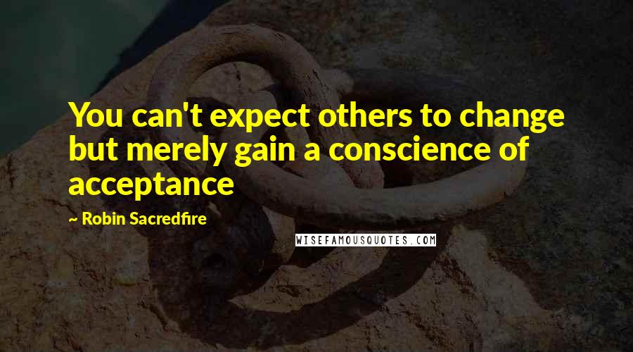 Robin Sacredfire quotes: You can't expect others to change but merely gain a conscience of acceptance