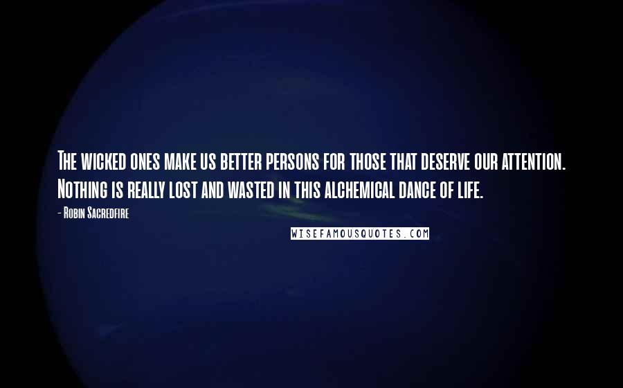 Robin Sacredfire quotes: The wicked ones make us better persons for those that deserve our attention. Nothing is really lost and wasted in this alchemical dance of life.