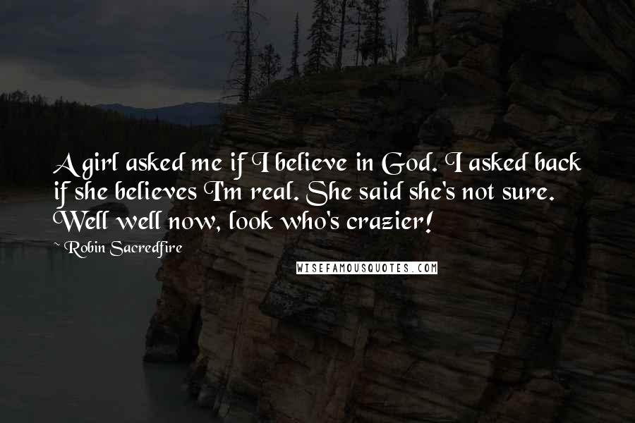 Robin Sacredfire quotes: A girl asked me if I believe in God. I asked back if she believes I'm real. She said she's not sure. Well well now, look who's crazier!