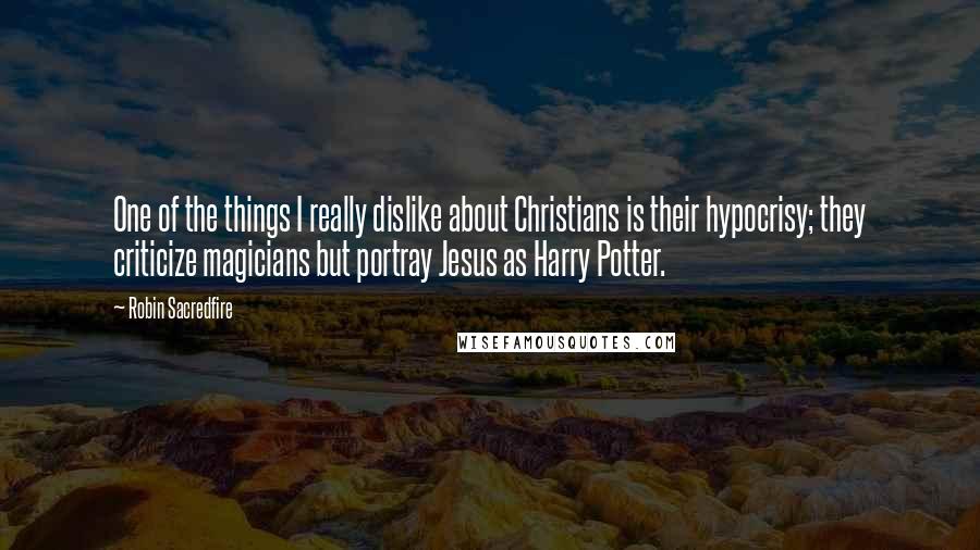 Robin Sacredfire quotes: One of the things I really dislike about Christians is their hypocrisy; they criticize magicians but portray Jesus as Harry Potter. Robin Sacredfire quotes: One of the things I really dislike about Christians is their hypocrisy; they criticize magicians but portray Jesus as Harry Potter.
