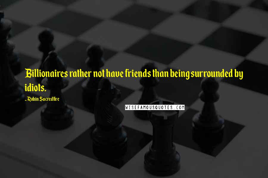 Robin Sacredfire quotes: Billionaires rather not have friends than being surrounded by idiots.