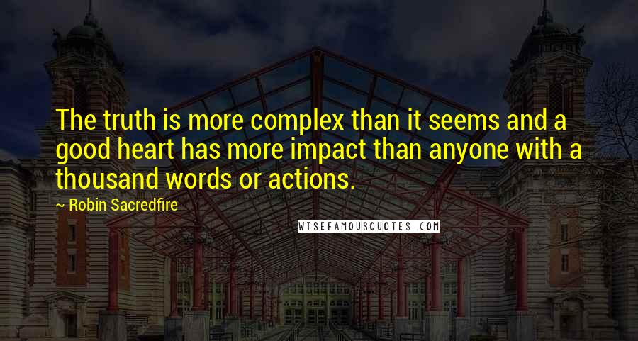 Robin Sacredfire quotes: The truth is more complex than it seems and a good heart has more impact than anyone with a thousand words or actions. Robin Sacredfire quotes: The truth is more complex than it seems and a good heart has more impact than anyone with a thousand words or actions.
