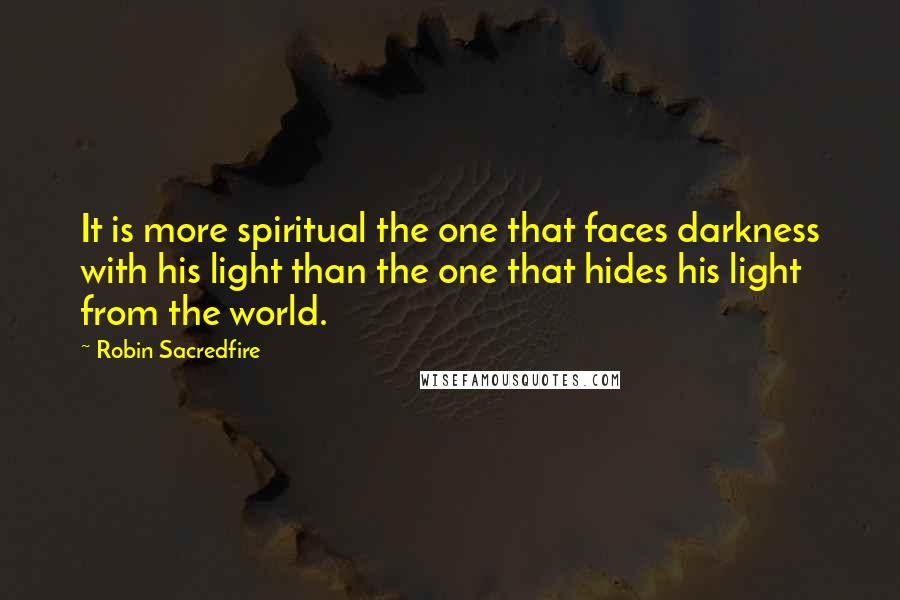 Robin Sacredfire quotes: It is more spiritual the one that faces darkness with his light than the one that hides his light from the world. Robin Sacredfire quotes: It is more spiritual the one that faces darkness with his light than the one that hides his light from the world.